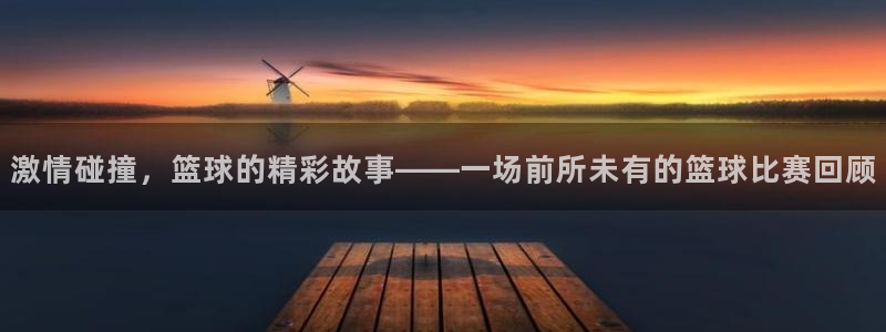 意昂2登录：激情碰撞，篮球的精彩故事——一场前所未有的篮球比