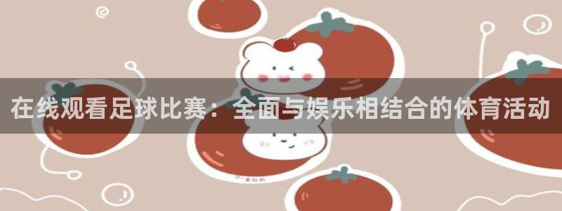  意昂2平台登录：在线观看足球比赛：全面与娱乐相结合的体育活动