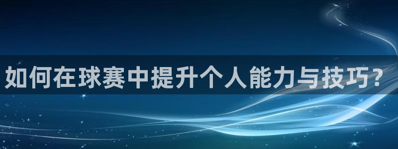  意昂2意昂2平台：如何在球赛中提升个人能力与技巧？