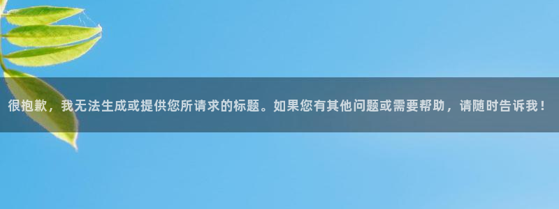 意昂2开户：很抱歉，我无法生成或提供您所请求的标题。如果您有