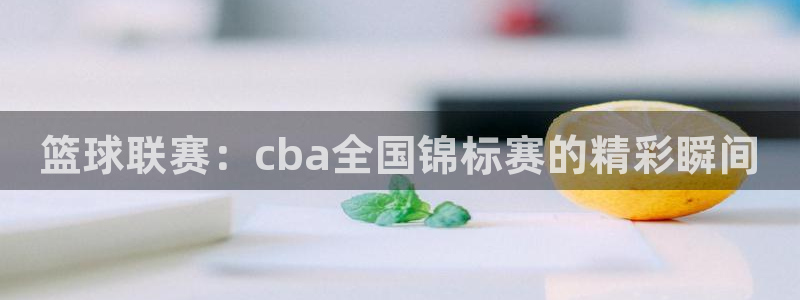  意昂2如何注册开户：篮球联赛：cba全国锦标赛的精彩瞬间