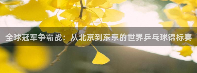 意昂2平台注册：全球冠军争霸战：从北京到东京的世界乒乓球锦标