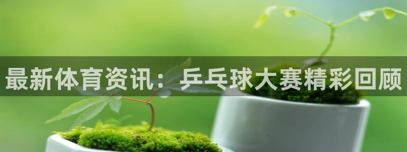 意昂2体育：最新体育资讯：乒乓球大赛精彩回顾