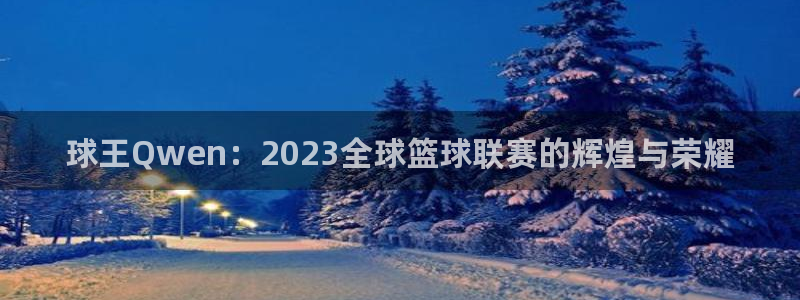 意昂2登录注册：球王Qwen：2023全球篮球联赛的辉煌与荣