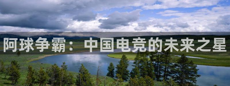  意昂2开户：阿球争霸：中国电竞的未来之星